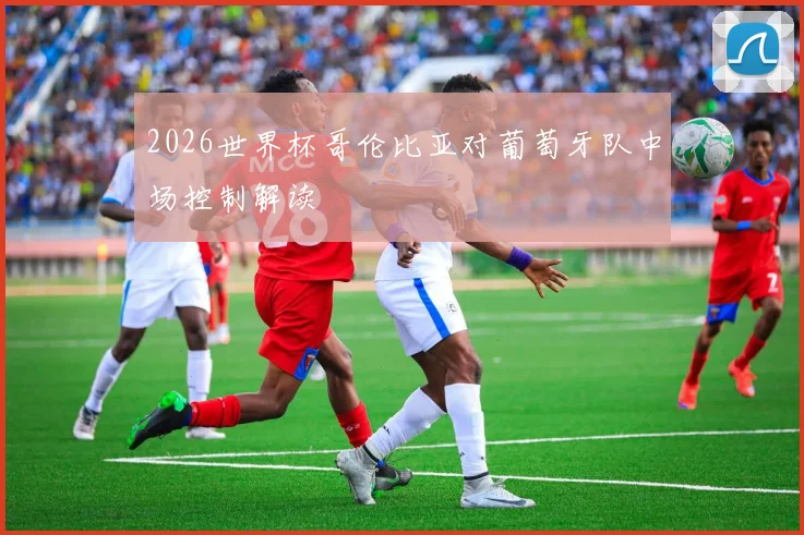2026世界杯哥伦比亚对葡萄牙队中场控制解读