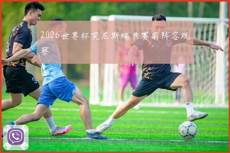 2026世界杯突尼斯瑞典赛前阵容观察