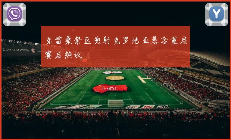 克雷桑禁区兜射克罗地亚悬念重启赛后热议