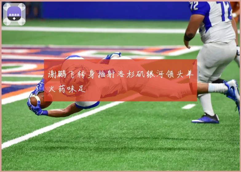 谢鹏飞转身抽射洛杉矶银河领头羊火药味足