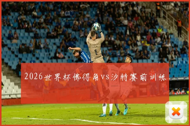2026世界杯佛得角vs沙特赛前训练