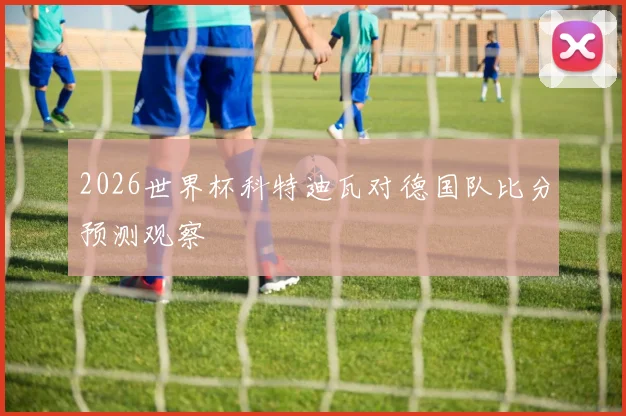 2026世界杯科特迪瓦对德国队比分预测观察