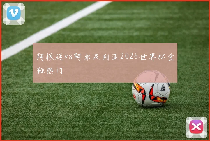阿根廷vs阿尔及利亚2026世界杯金靴热门