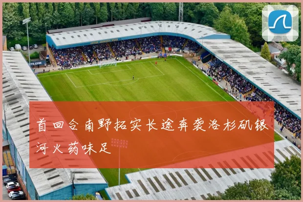 首回合南野拓实长途奔袭洛杉矶银河火药味足