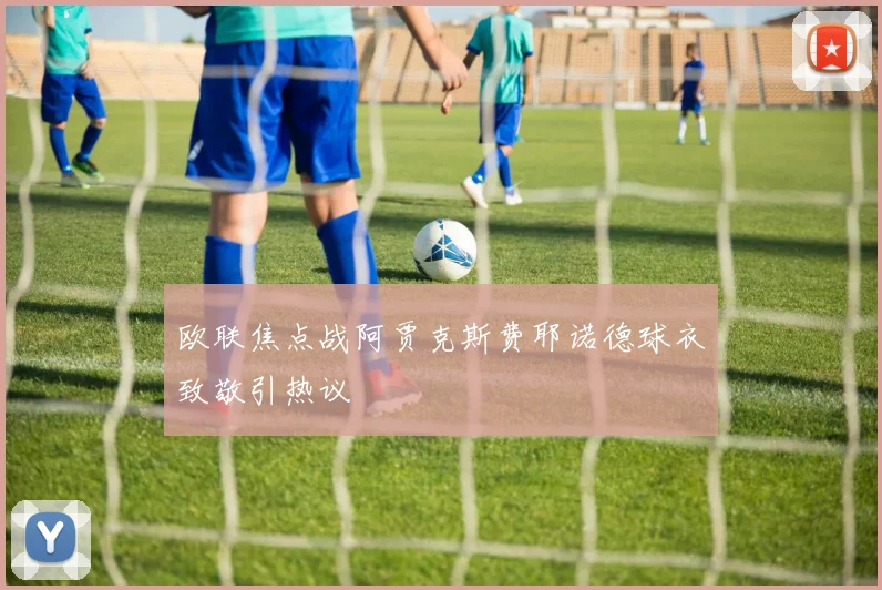 欧联焦点战阿贾克斯费耶诺德球衣致敬引热议