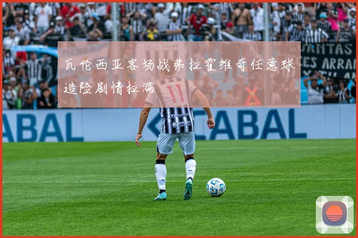 瓦伦西亚客场战弗拉霍维奇任意球造险剧情拉满