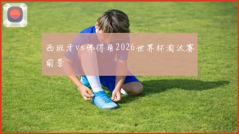 西班牙vs佛得角2026世界杯淘汰赛前景