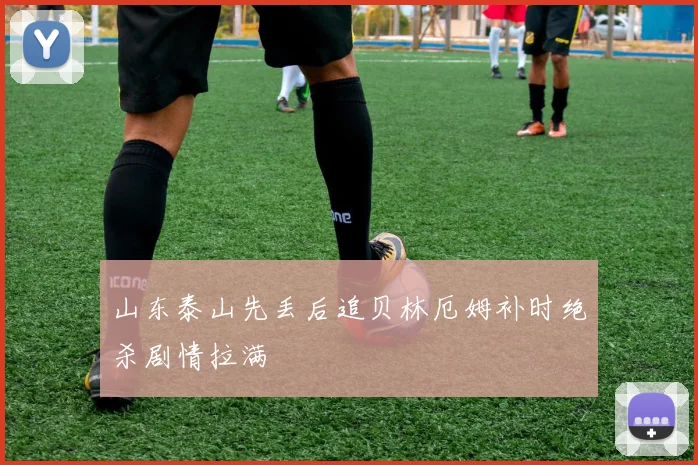 山东泰山先丢后追贝林厄姆补时绝杀剧情拉满