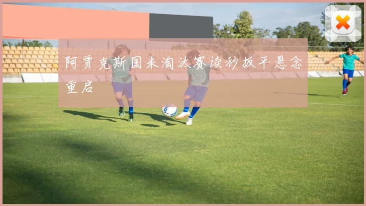 阿贾克斯国米淘汰赛读秒扳平悬念重启