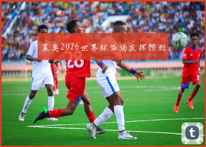 莱奥2026世界杯临场发挥预测