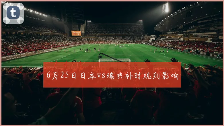 6月25日日本vs瑞典补时规则影响