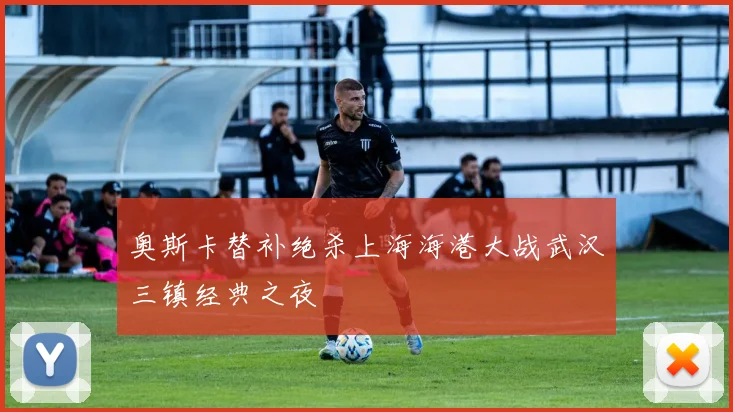 奥斯卡替补绝杀上海海港大战武汉三镇经典之夜