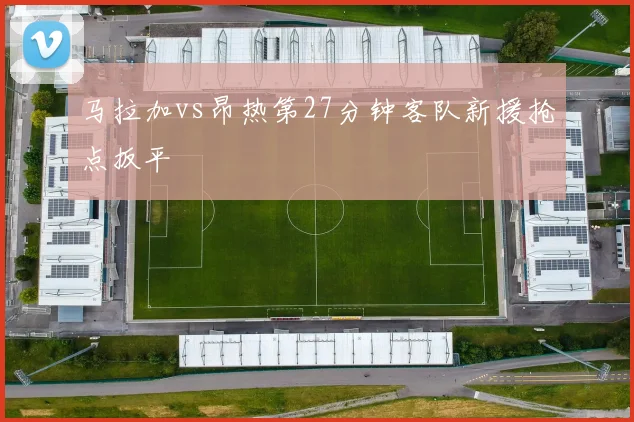 马拉加vs昂热第27分钟客队新援抢点扳平