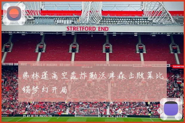 弗林蓬高空轰炸勒沃库森击败莱比锡梦幻开局