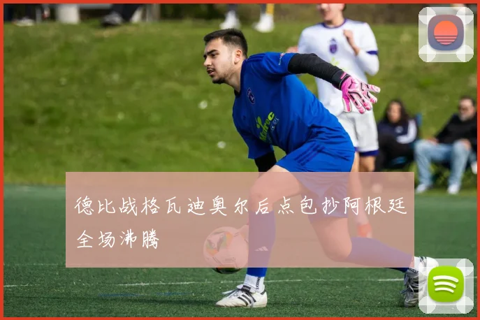 德比战格瓦迪奥尔后点包抄阿根廷全场沸腾