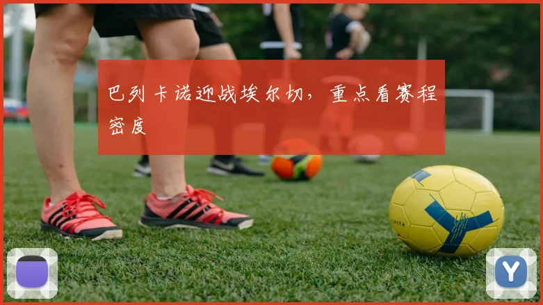 巴列卡诺迎战埃尔切，重点看赛程密度