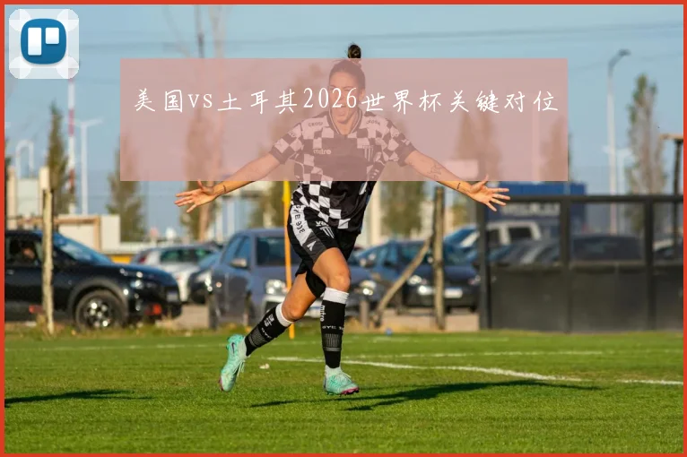 美国vs土耳其2026世界杯关键对位