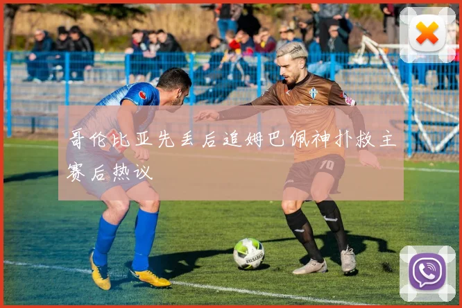 哥伦比亚先丢后追姆巴佩神扑救主赛后热议