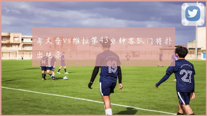 考文垂vs维拉第43分钟客队门将扑出绝杀