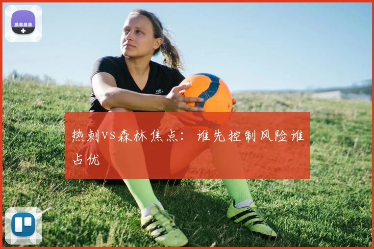 热刺vs森林焦点：谁先控制风险谁占优