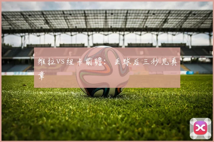 维拉vs纽卡前瞻:丢球后三秒见真章