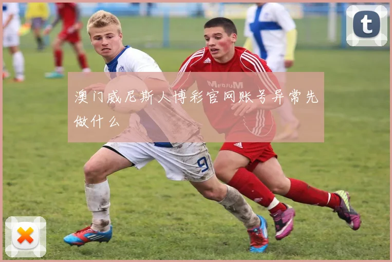 澳门威尼斯人博彩官网账号异常先做什么