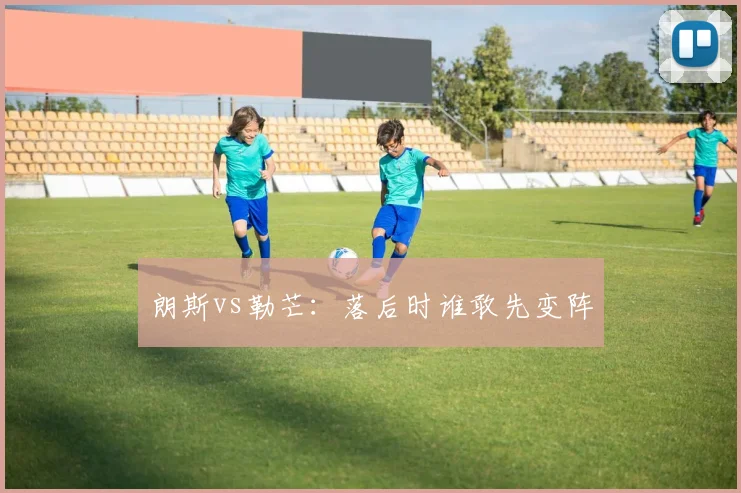 朗斯vs勒芒：落后时谁敢先变阵