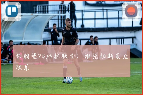 弗赖堡vs柏林联合：谁先切断前后联系