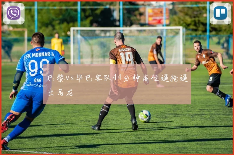 巴黎vs毕巴客队44分钟高位逼抢逼出乌龙