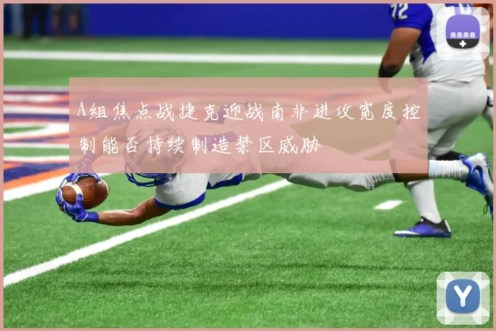 A组焦点战捷克迎战南非进攻宽度控制能否持续制造禁区威胁