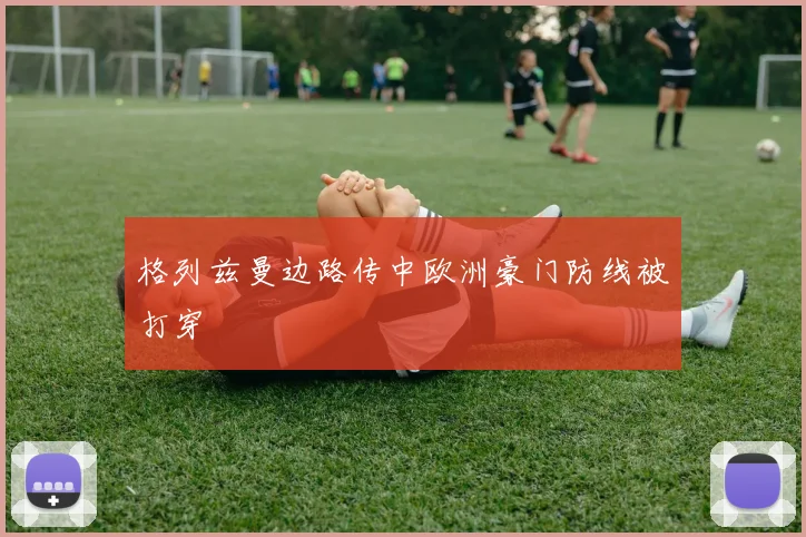 格列兹曼边路传中欧洲豪门防线被打穿