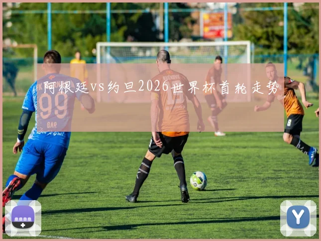 阿根廷vs约旦2026世界杯首轮走势