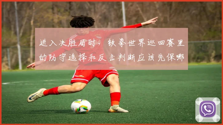 进入决胜局时，铁拳世界巡回赛里的防守选择和反击判断应该先保哪一个