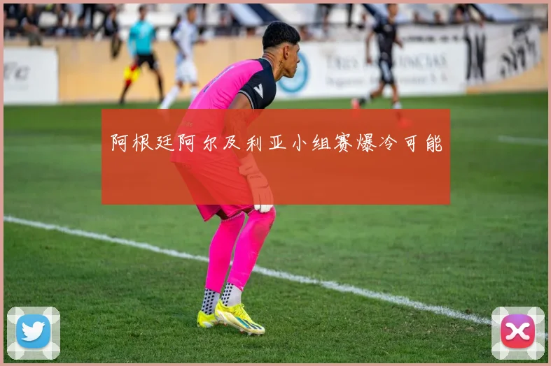 阿根廷阿尔及利亚小组赛爆冷可能