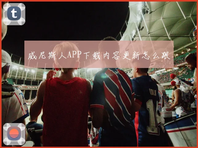 威尼斯人APP下载内容更新怎么跟