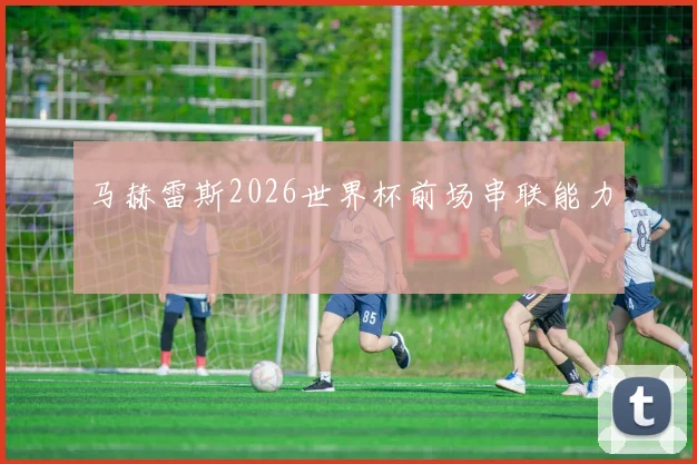 马赫雷斯2026世界杯前场串联能力